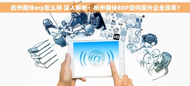 杭州商伴erp怎么样 深入解析：杭州商伴ERP如何提升企业效率？