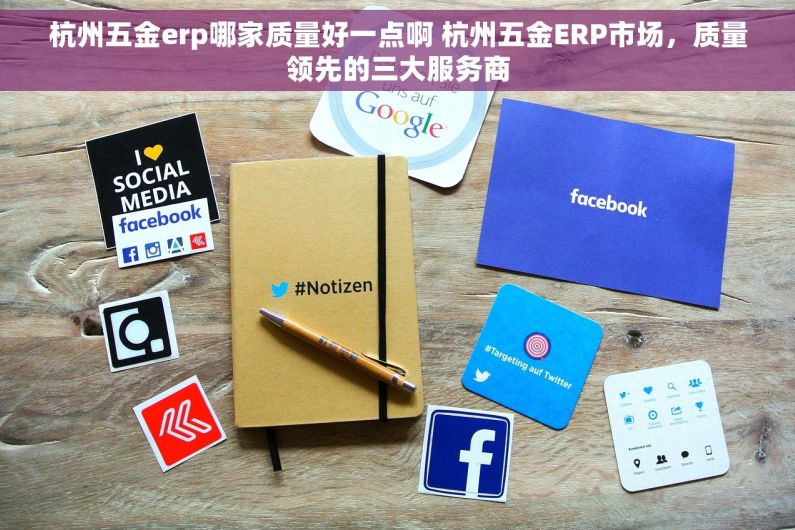 杭州五金erp哪家质量好一点啊 杭州五金ERP市场，质量领先的三大服务商