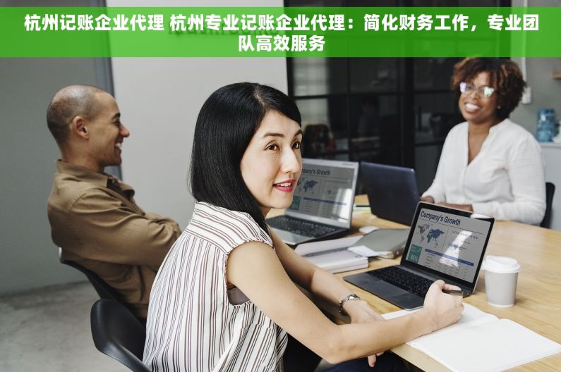 杭州记账企业代理 杭州专业记账企业代理：简化财务工作，专业团队高效服务