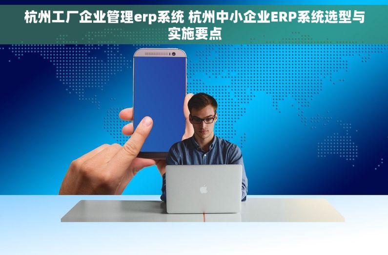 杭州工厂企业管理erp系统 杭州中小企业ERP系统选型与实施要点