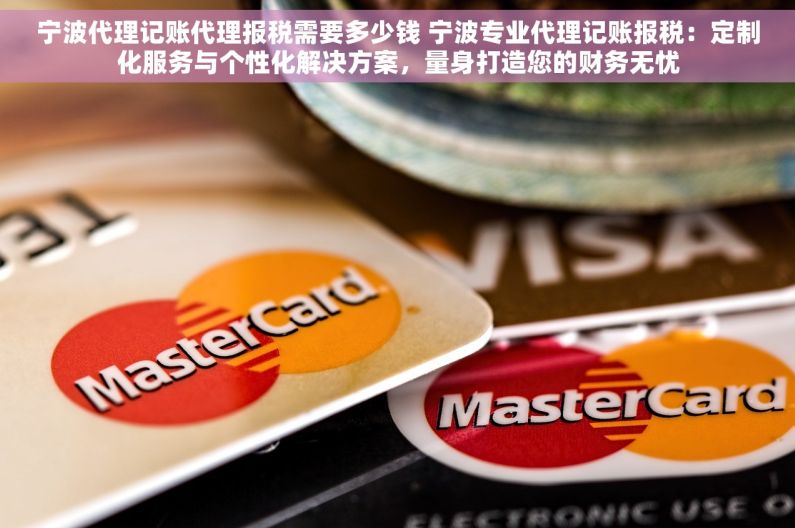 宁波代理记账代理报税需要多少钱 宁波专业代理记账报税：定制化服务与个性化解决方案，量身打造您的财务无忧
