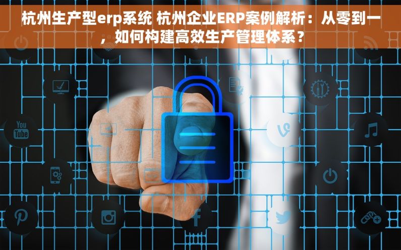 杭州生产型erp系统 杭州企业ERP案例解析：从零到一，如何构建高效生产管理体系？