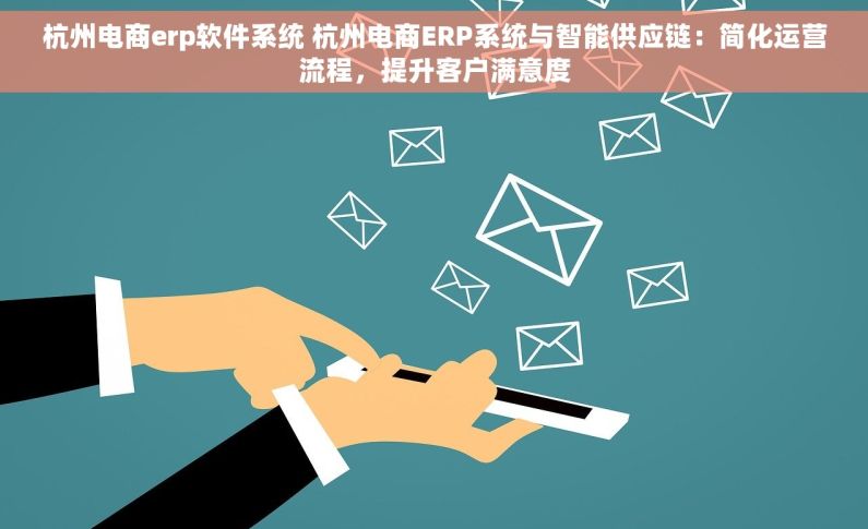 杭州电商erp软件系统 杭州电商ERP系统与智能供应链：简化运营流程，提升客户满意度