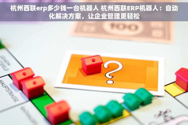 杭州西联erp多少钱一台机器人 杭州西联ERP机器人：自动化解决方案，让企业管理更轻松