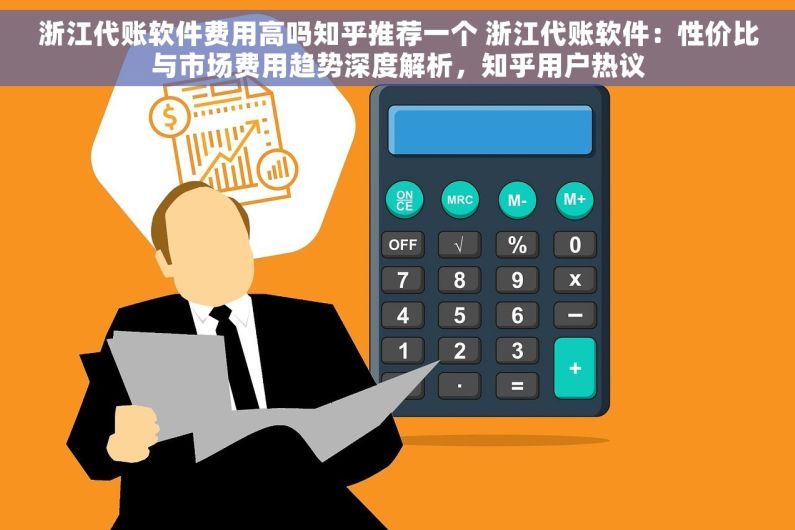 浙江代账软件费用高吗知乎推荐一个 浙江代账软件：性价比与市场费用趋势深度解析，知乎用户热议