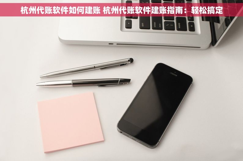 杭州代账软件如何建账 杭州代账软件建账指南：轻松搞定