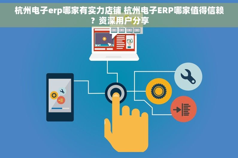 杭州电子erp哪家有实力店铺 杭州电子ERP哪家值得信赖？资深用户分享