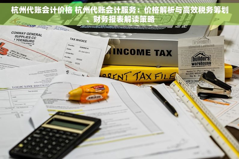 杭州代账会计价格 杭州代账会计服务：价格解析与高效税务筹划、财务报表解读策略