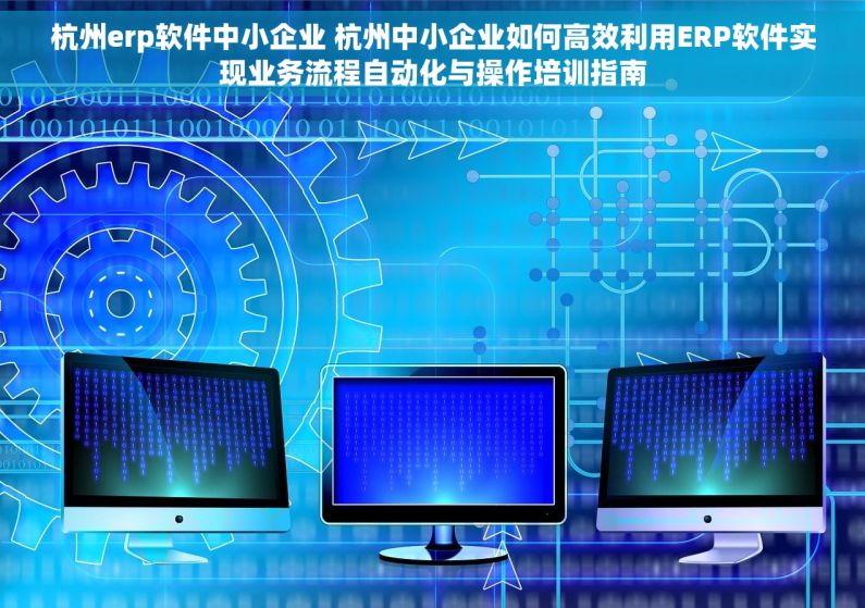 杭州erp软件中小企业 杭州中小企业如何高效利用ERP软件实现业务流程自动化与操作培训指南