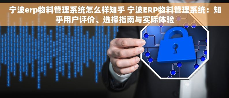宁波erp物料管理系统怎么样知乎 宁波ERP物料管理系统：知乎用户评价、选择指南与实际体验
