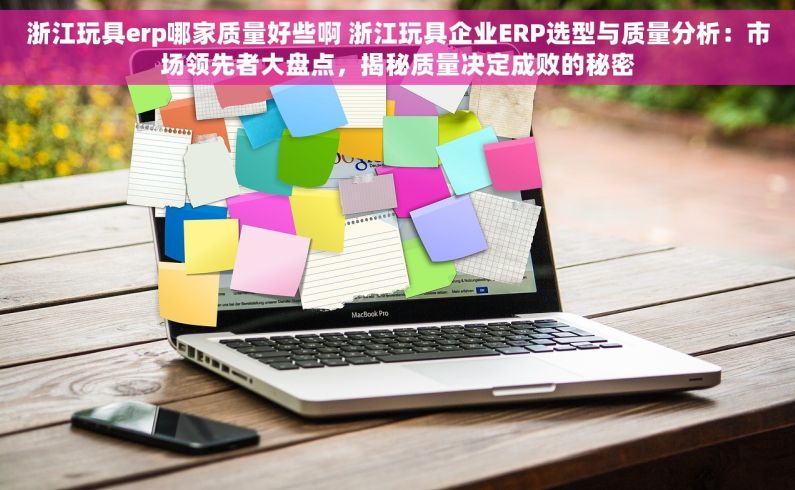 浙江玩具erp哪家质量好些啊 浙江玩具企业ERP选型与质量分析：市场领先者大盘点，揭秘质量决定成败的秘密