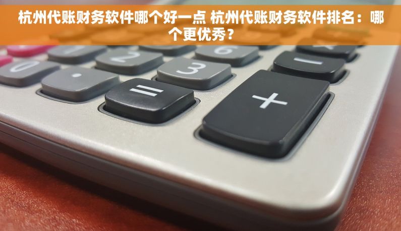 杭州代账财务软件哪个好一点 杭州代账财务软件排名：哪个更优秀？