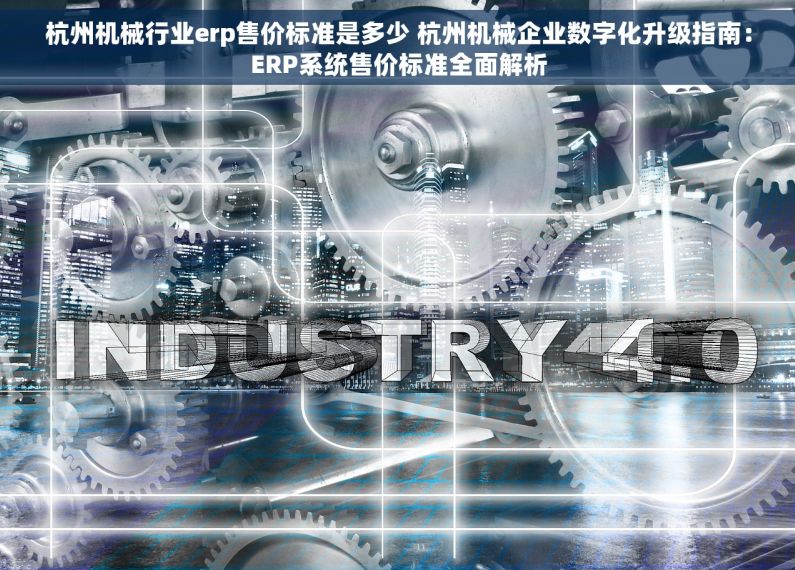 杭州机械行业erp售价标准是多少 杭州机械企业数字化升级指南：ERP系统售价标准全面解析