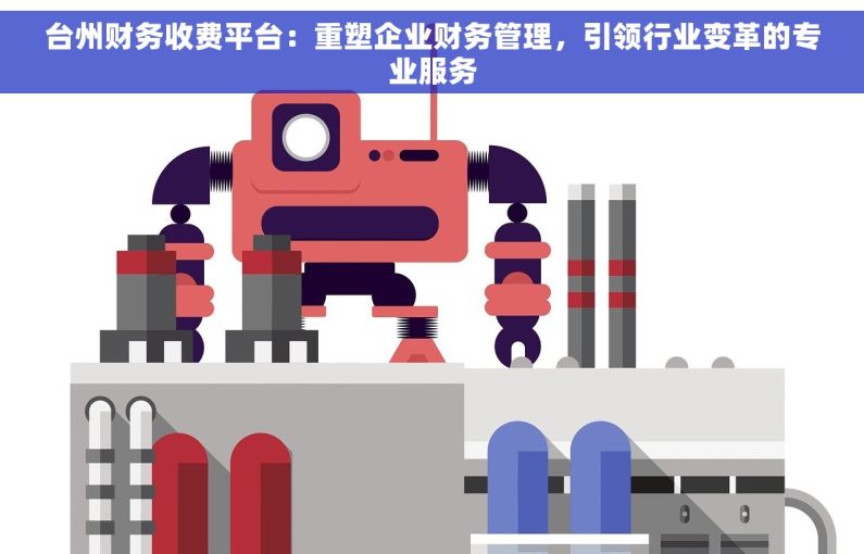 台州财务收费平台：重塑企业财务管理，引领行业变革的专业服务