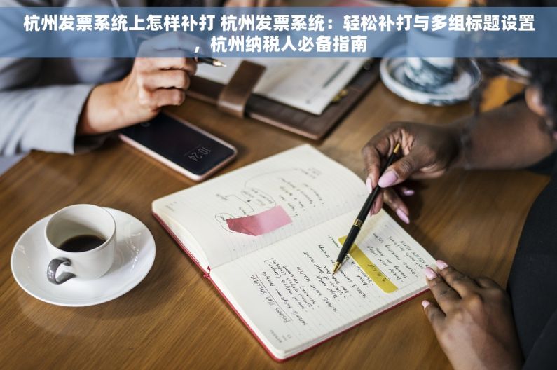 杭州发票系统上怎样补打 杭州发票系统：轻松补打与多组标题设置，杭州纳税人必备指南