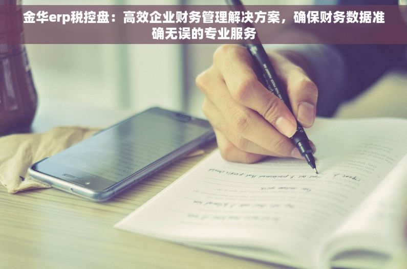 金华erp税控盘：高效企业财务管理解决方案，确保财务数据准确无误的专业服务