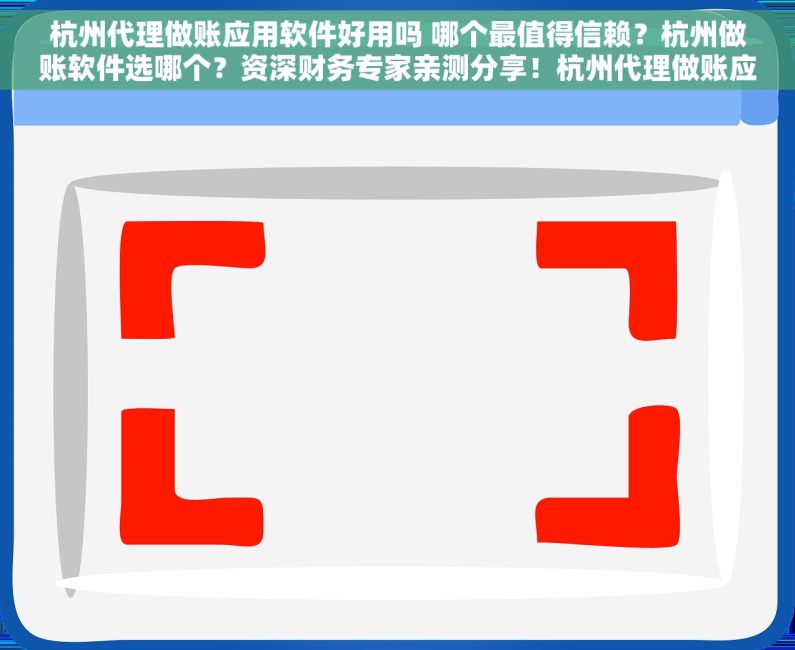 杭州代理做账应用软件好用吗 哪个最值得信赖？杭州做账软件选哪个？资深财务专家亲测分享！杭州代理做账应用软件：功能全面