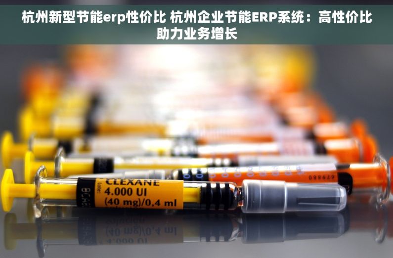 杭州新型节能erp性价比 杭州企业节能ERP系统：高性价比助力业务增长
