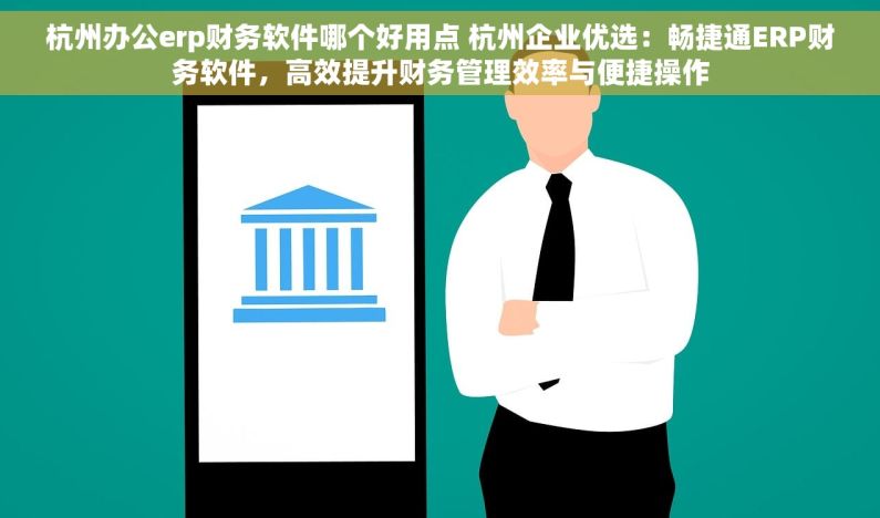 杭州办公erp财务软件哪个好用点 杭州企业优选：畅捷通ERP财务软件，高效提升财务管理效率与便捷操作