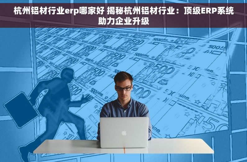 杭州铝材行业erp哪家好 揭秘杭州铝材行业：顶级ERP系统助力企业升级