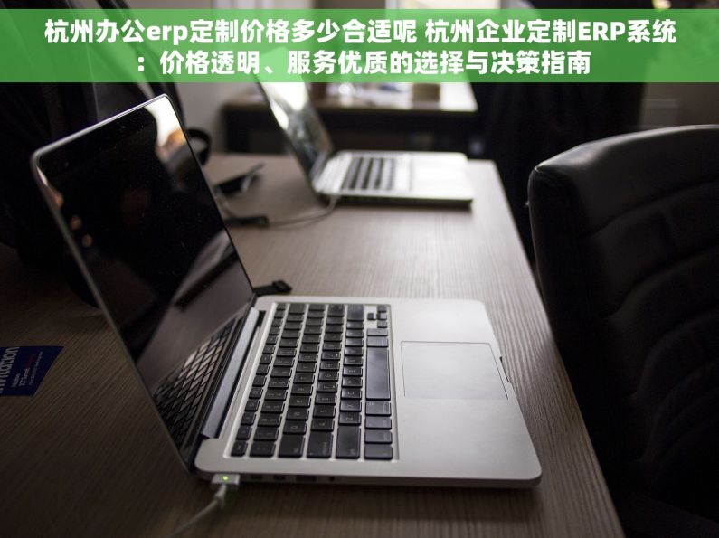 杭州办公erp定制价格多少合适呢 杭州企业定制ERP系统：价格透明、服务优质的选择与决策指南