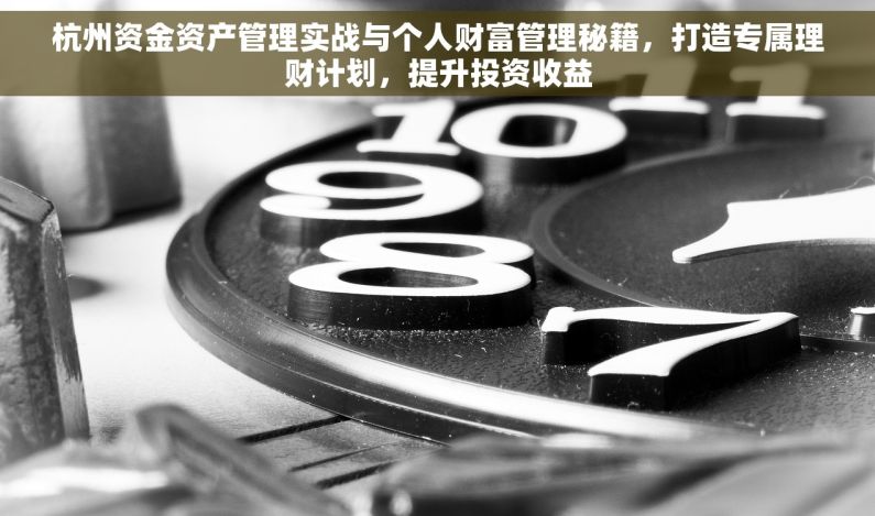杭州资金资产管理实战与个人财富管理秘籍，打造专属理财计划，提升投资收益