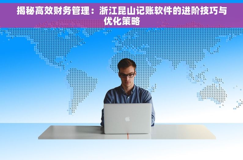 揭秘高效财务管理：浙江昆山记账软件的进阶技巧与优化策略