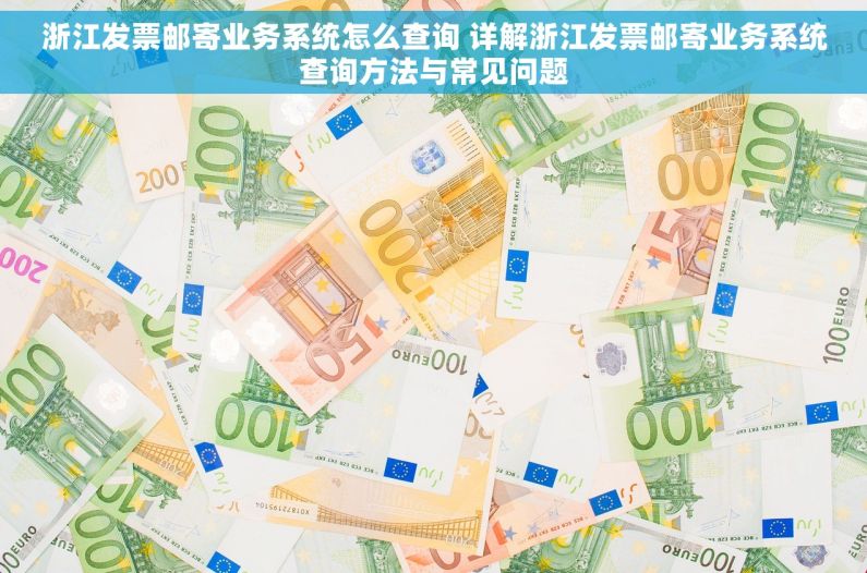 浙江发票邮寄业务系统怎么查询 详解浙江发票邮寄业务系统查询方法与常见问题