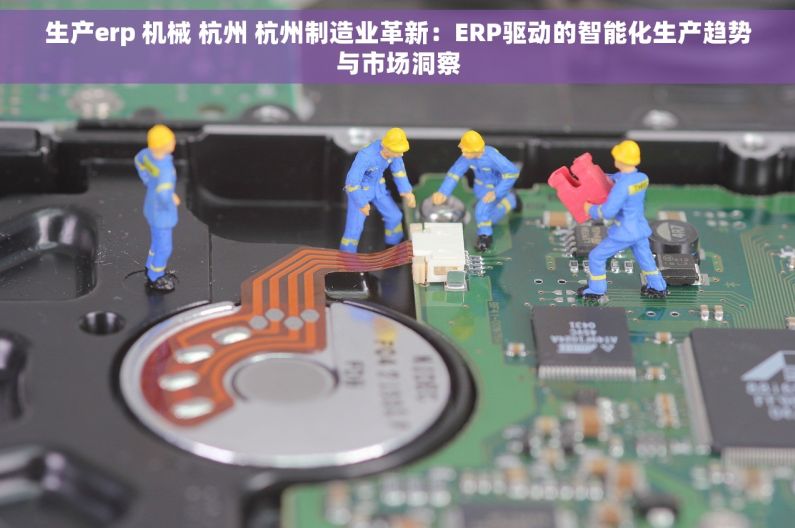 生产erp 机械 杭州 杭州制造业革新：ERP驱动的智能化生产趋势与市场洞察