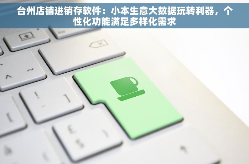 台州店铺进销存软件：小本生意大数据玩转利器，个性化功能满足多样化需求