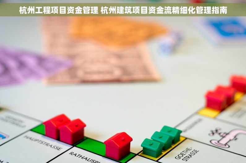杭州工程项目资金管理 杭州建筑项目资金流精细化管理指南