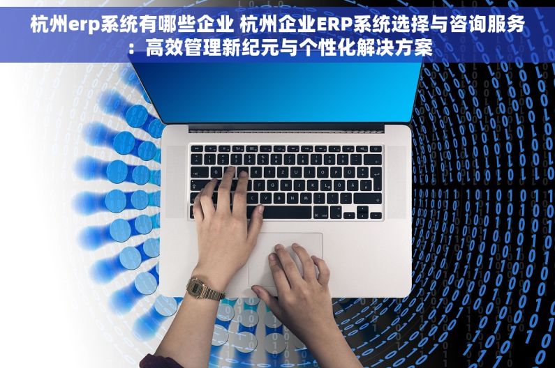 杭州erp系统有哪些企业 杭州企业ERP系统选择与咨询服务：高效管理新纪元与个性化解决方案