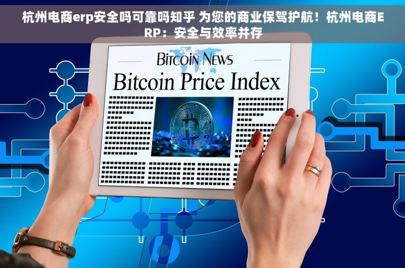 杭州电商erp安全吗可靠吗知乎 为您的商业保驾护航！杭州电商ERP：安全与效率并存