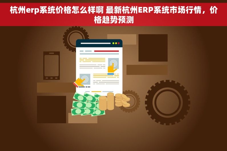 杭州erp系统价格怎么样啊 最新杭州ERP系统市场行情，价格趋势预测