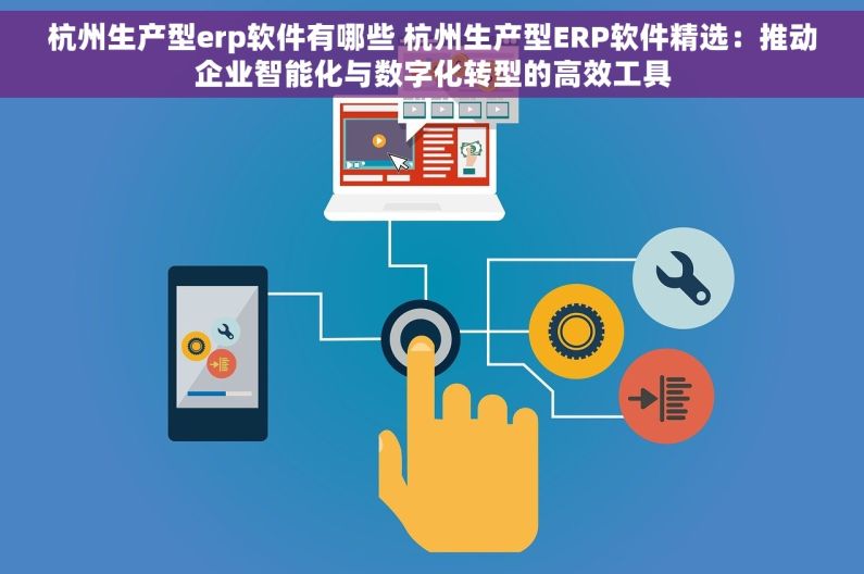 杭州生产型erp软件有哪些 杭州生产型ERP软件精选：推动企业智能化与数字化转型的高效工具
