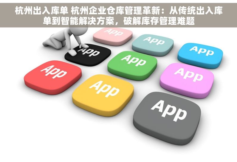 杭州出入库单 杭州企业仓库管理革新：从传统出入库单到智能解决方案，破解库存管理难题