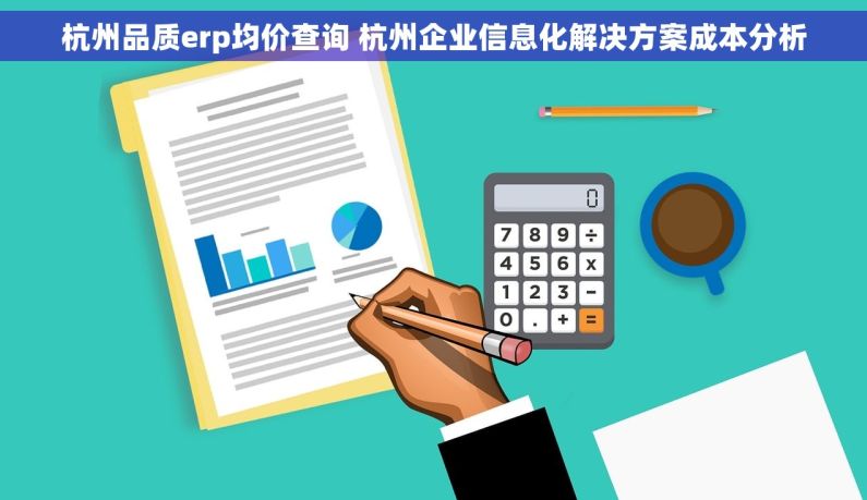 杭州品质erp均价查询 杭州企业信息化解决方案成本分析