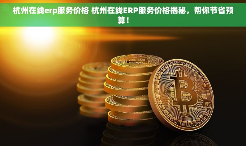 杭州在线erp服务价格 杭州在线ERP服务价格揭秘,帮你节省预算! 杭州在线erp服务价格 杭州在线ERP服务价格揭秘,帮你节省预算!