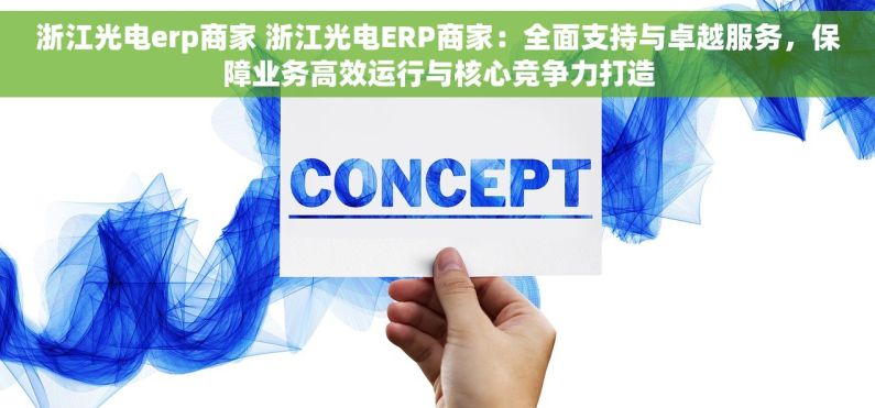 浙江光电erp商家 浙江光电ERP商家：全面支持与卓越服务，保障业务高效运行与核心竞争力打造