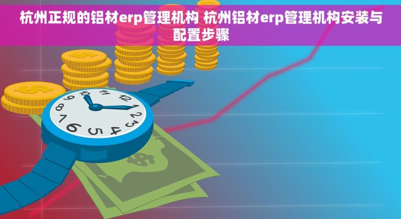 杭州正规的铝材erp管理机构 杭州铝材erp管理机构安装与配置步骤