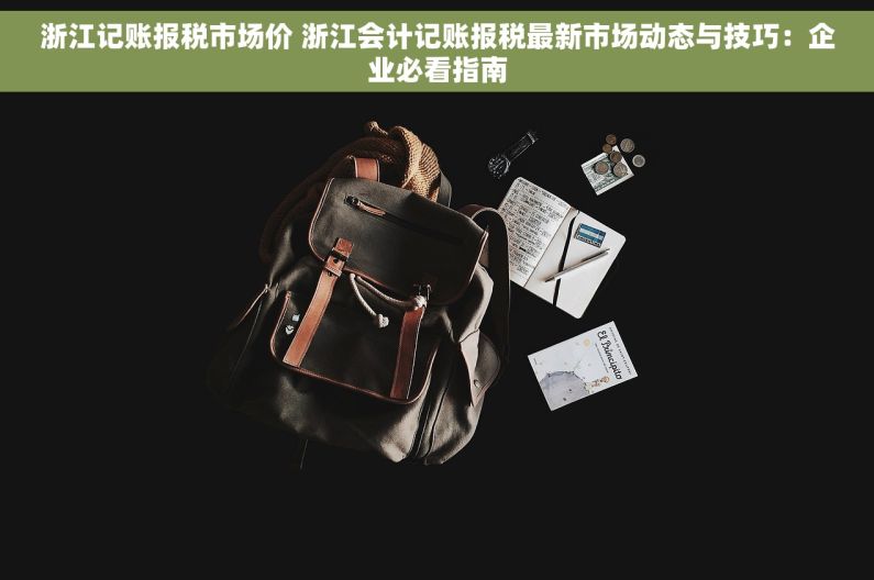 浙江记账报税市场价 浙江会计记账报税最新市场动态与技巧：企业必看指南
