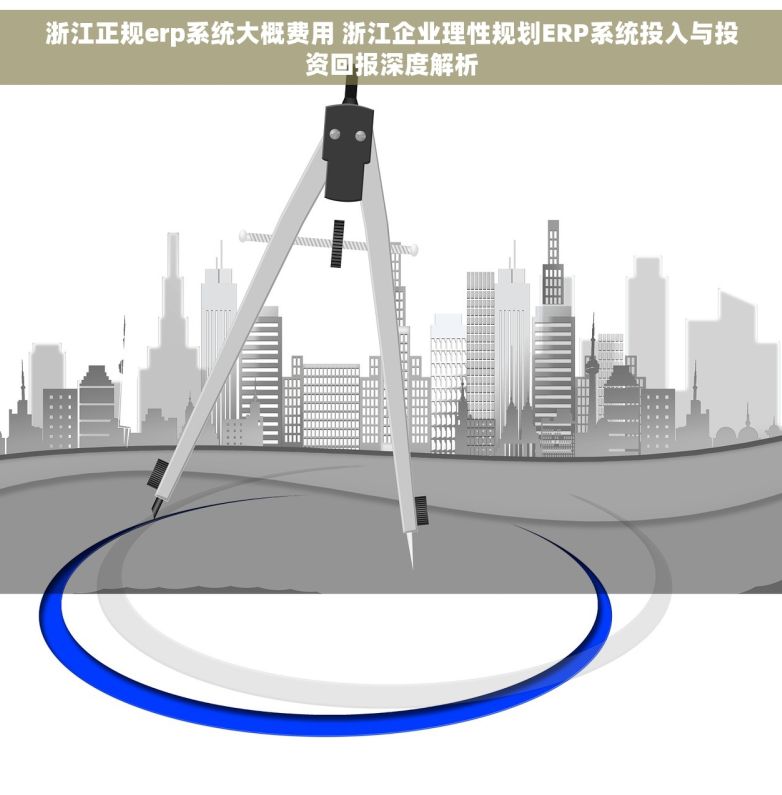 浙江正规erp系统大概费用 浙江企业理性规划ERP系统投入与投资回报深度解析