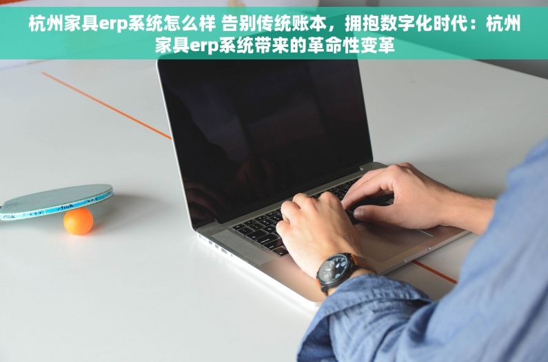 杭州家具erp系统怎么样 告别传统账本，拥抱数字化时代：杭州家具erp系统带来的革命性变革