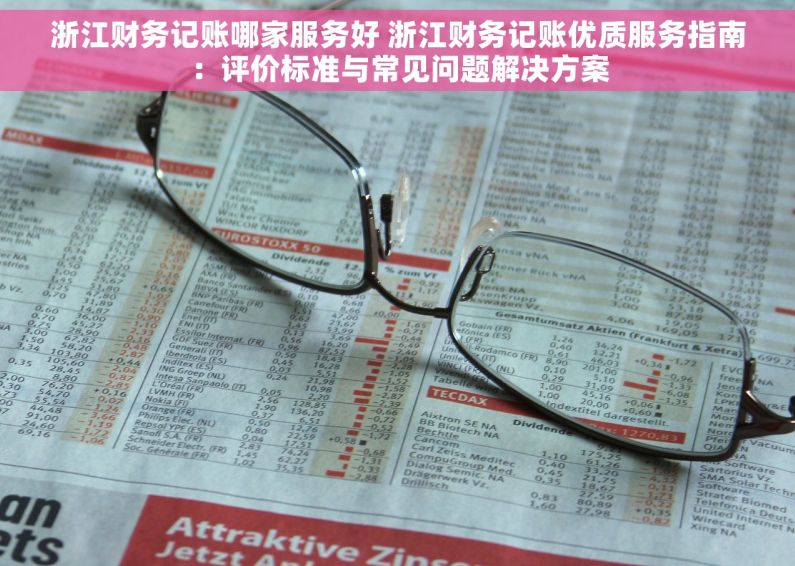 浙江财务记账哪家服务好 浙江财务记账优质服务指南：评价标准与常见问题解决方案