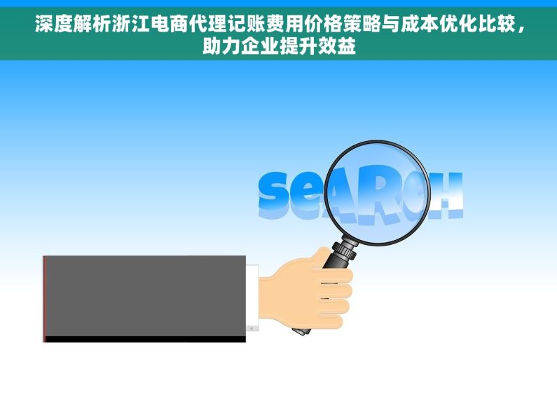 深度解析浙江电商代理记账费用价格策略与成本优化比较，助力企业提升效益