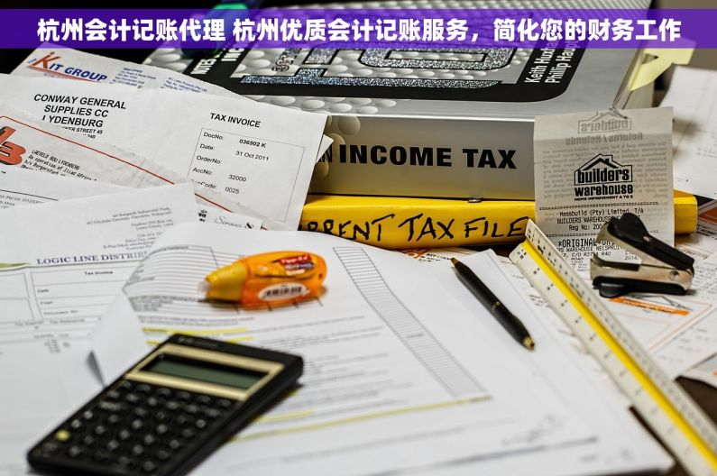 杭州会计记账代理 杭州优质会计记账服务，简化您的财务工作