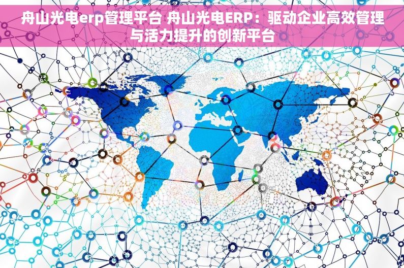 舟山光电erp管理平台 舟山光电ERP：驱动企业高效管理与活力提升的创新平台