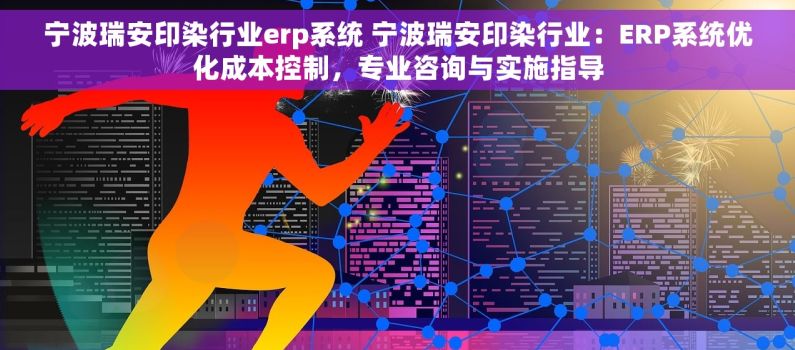 宁波瑞安印染行业erp系统 宁波瑞安印染行业：ERP系统优化成本控制，专业咨询与实施指导