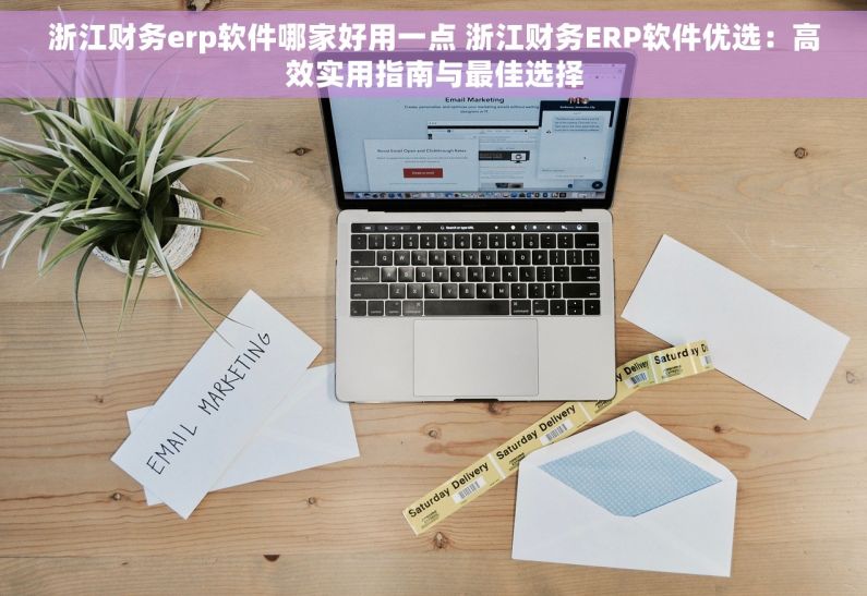 浙江财务erp软件哪家好用一点 浙江财务ERP软件优选：高效实用指南与最佳选择