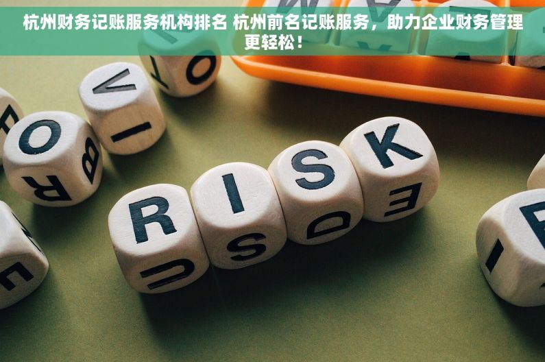 杭州财务记账服务机构排名 杭州前名记账服务，助力企业财务管理更轻松！